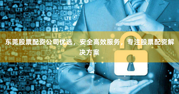 东莞股票配资公司优选，安全高效服务，专注股票配资解决方案