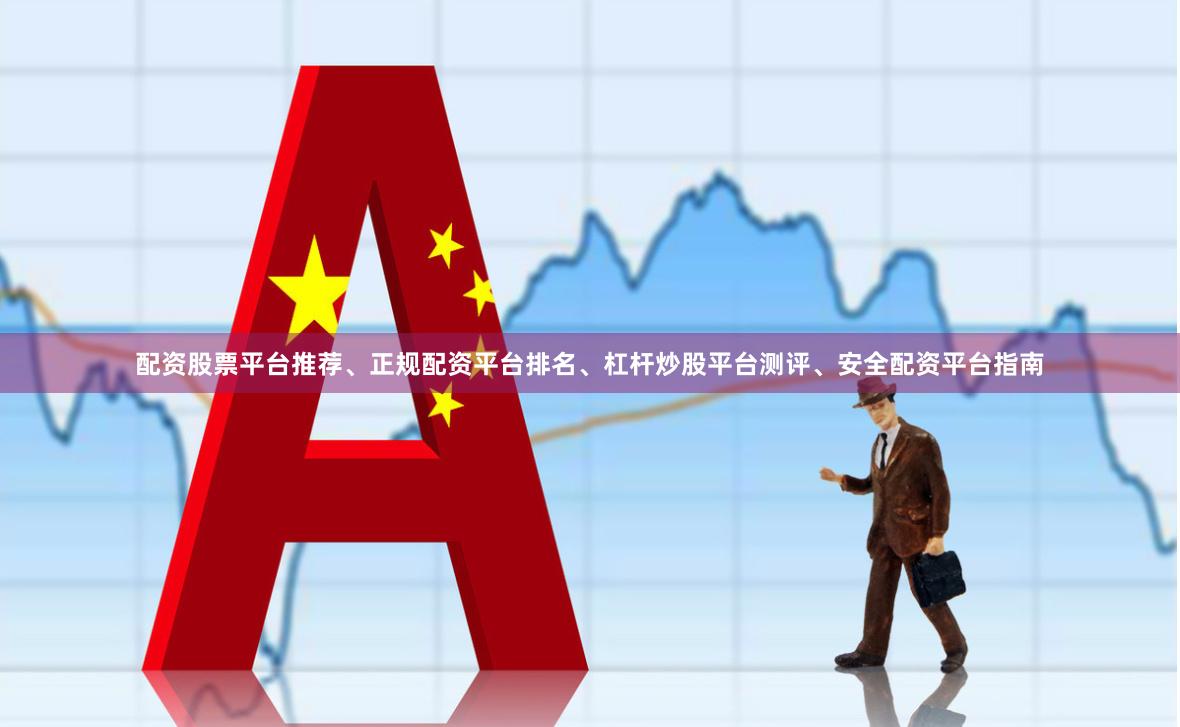 配资股票平台推荐、正规配资平台排名、杠杆炒股平台测评、安全配资平台指南