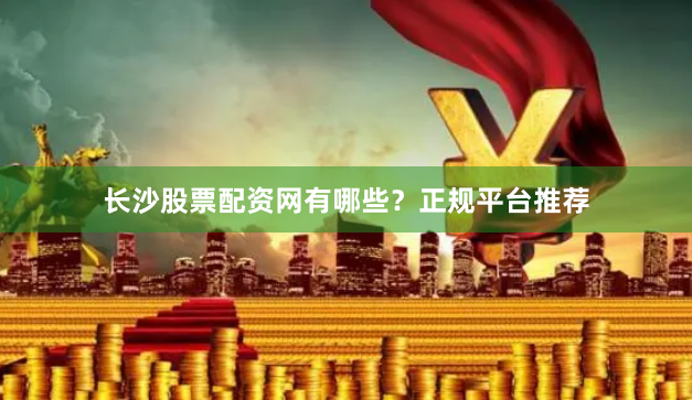 长沙股票配资网有哪些？正规平台推荐