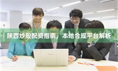 陕西炒股配资指南，本地合规平台解析