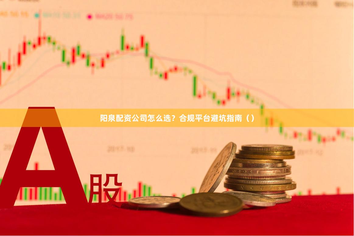 阳泉配资公司怎么选？合规平台避坑指南（）