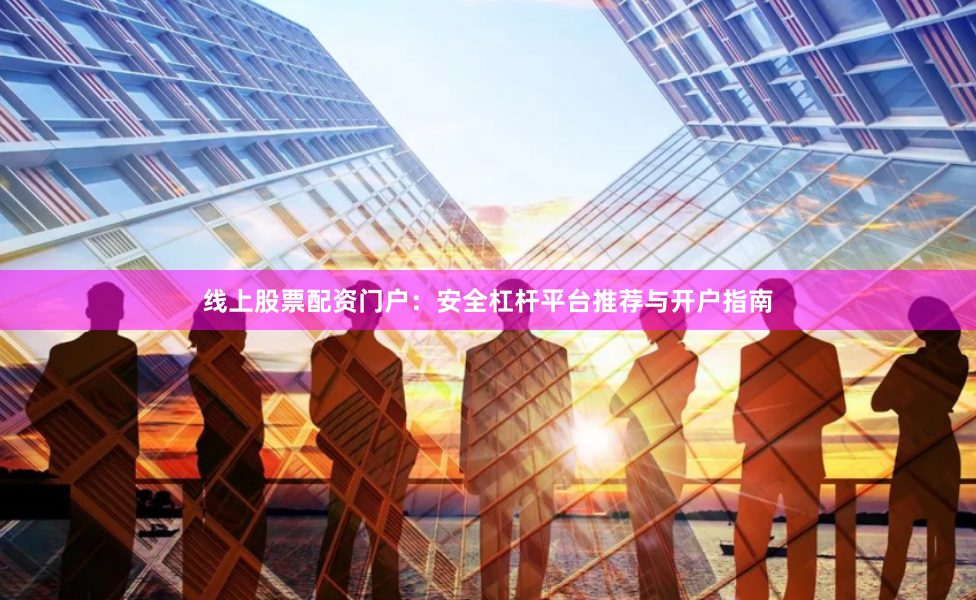 线上股票配资门户：安全杠杆平台推荐与开户指南