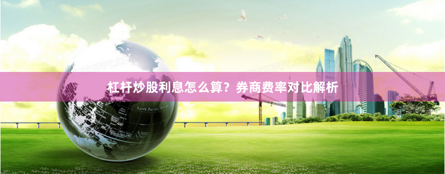 杠杆炒股利息怎么算？券商费率对比解析