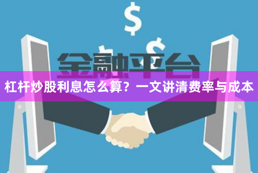 杠杆炒股利息怎么算？一文讲清费率与成本